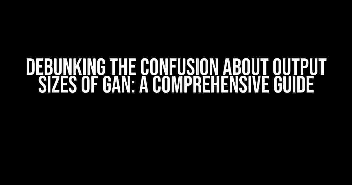 Debunking the Confusion about Output Sizes of GAN: A Comprehensive Guide