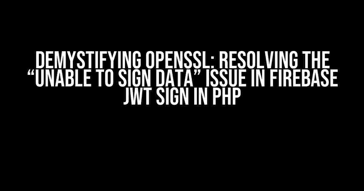 Demystifying OpenSSL: Resolving the “Unable to Sign Data” Issue in Firebase JWT Sign in PHP