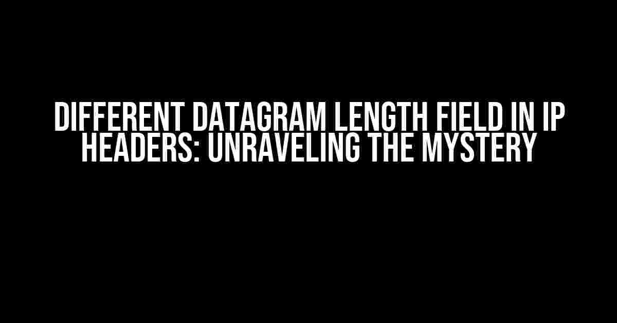 Different Datagram Length Field in IP Headers: Unraveling the Mystery