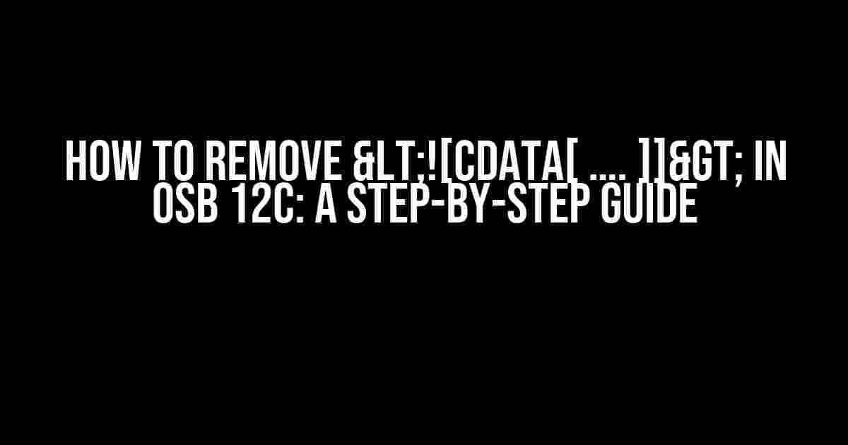 How to Remove <![CDATA[ …. ]]> in OSB 12c: A Step-by-Step Guide