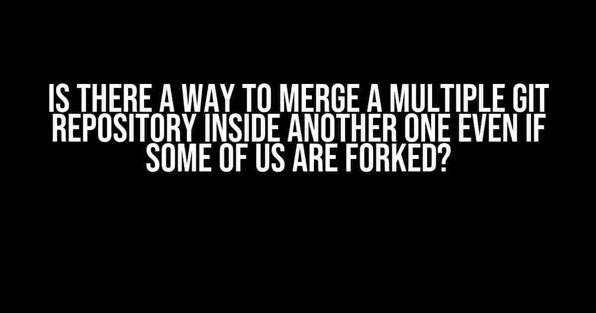 Is there a way to merge a multiple git repository inside another one even if some of us are forked?