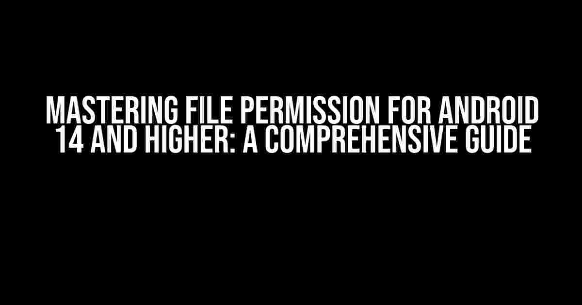 Mastering FILE Permission for Android 14 and Higher: A Comprehensive Guide