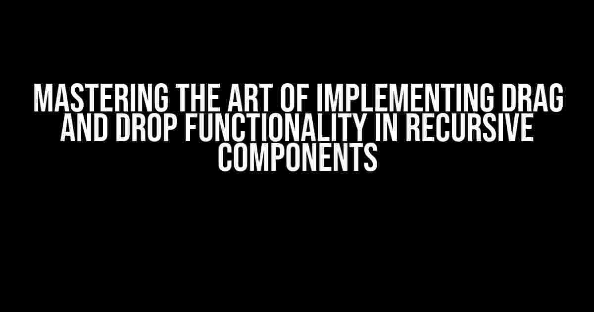 Mastering the Art of Implementing Drag and Drop Functionality in Recursive Components