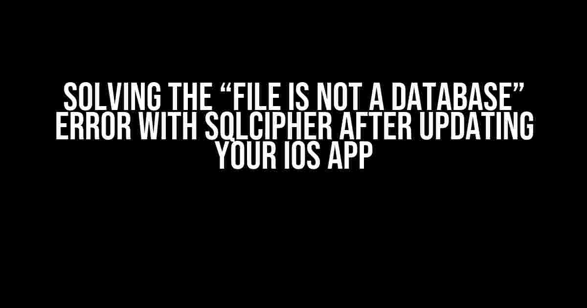 Solving the “File is Not a Database” Error with SQLCipher after Updating Your iOS App