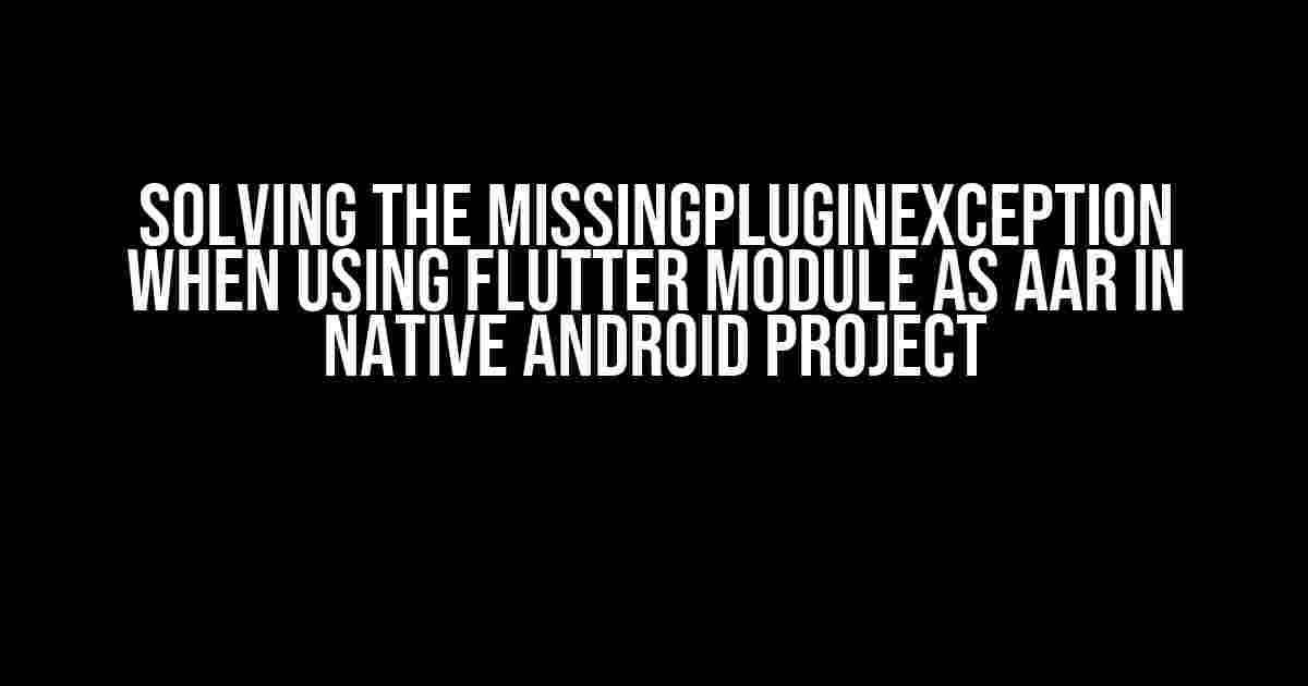 Solving the MissingPluginException when using Flutter module as AAR in native Android project