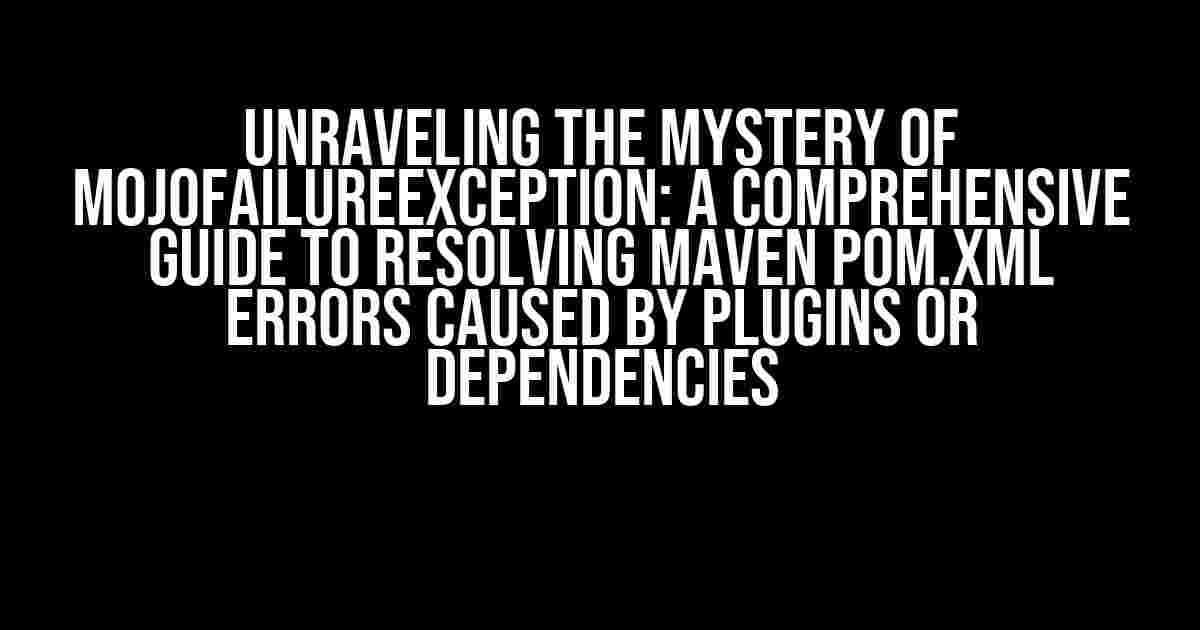 Unraveling the Mystery of MojoFailureException: A Comprehensive Guide to Resolving Maven Pom.xml Errors Caused by Plugins or Dependencies