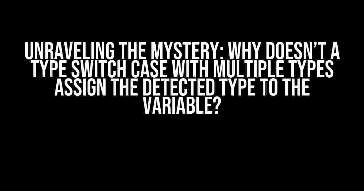 Unraveling the Mystery: Why Doesn’t a Type Switch Case with Multiple Types Assign the Detected Type to the Variable?