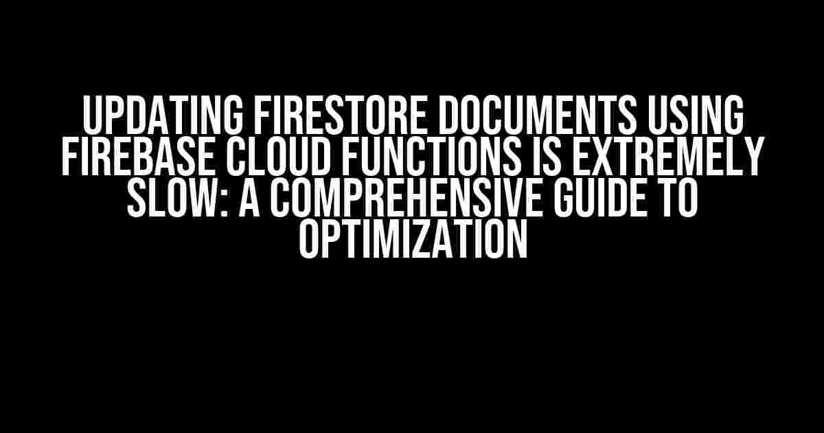 Updating Firestore Documents Using Firebase Cloud Functions is Extremely Slow: A Comprehensive Guide to Optimization