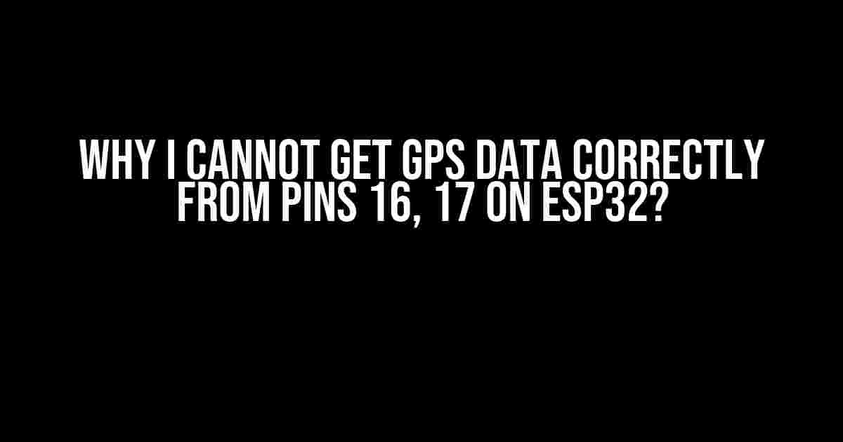 Why I cannot get GPS data correctly from pins 16, 17 on ESP32?